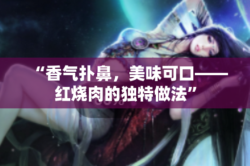 “香气扑鼻，美味可口——红烧肉的独特做法”