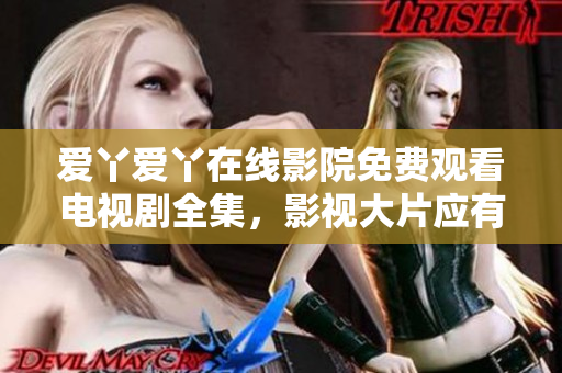 爱丫爱丫在线影院免费观看电视剧全集，影视大片应有尽有