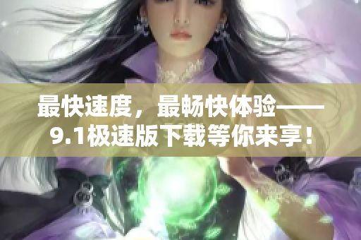 最快速度，最畅快体验——9.1极速版下载等你来享！