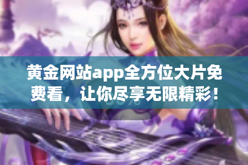 黄金网站app全方位大片免费看，让你尽享无限精彩！