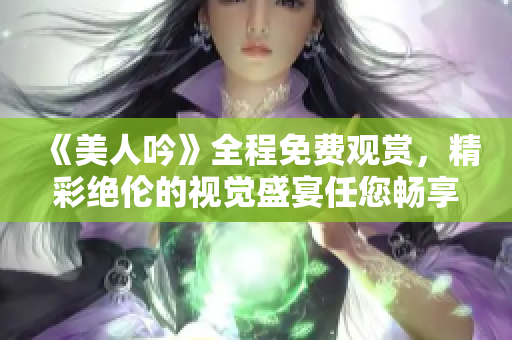 《美人吟》全程免费观赏，精彩绝伦的视觉盛宴任您畅享