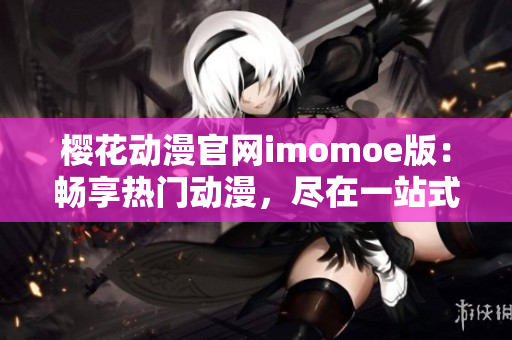 樱花动漫官网imomoe版：畅享热门动漫，尽在一站式平台
