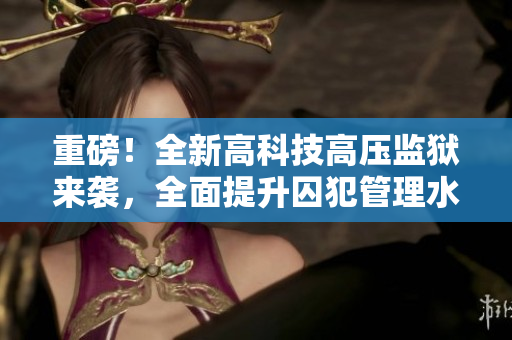 重磅！全新高科技高压监狱来袭，全面提升囚犯管理水平！