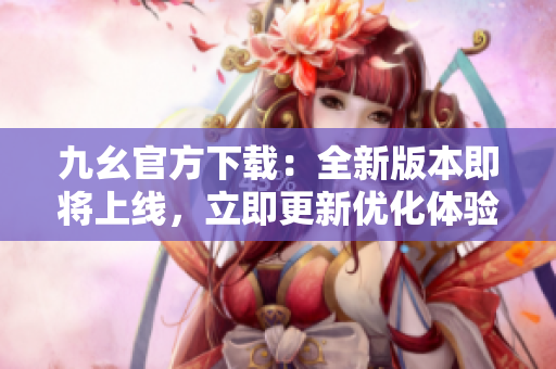 九幺官方下载：全新版本即将上线，立即更新优化体验