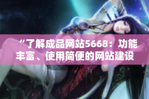 “了解成品网站5668：功能丰富、使用简便的网站建设平台”