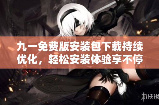 九一免费版安装包下载持续优化，轻松安装体验享不停