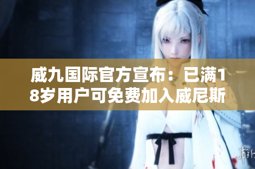 威九国际官方宣布：已满18岁用户可免费加入威尼斯国际！