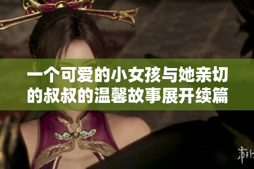 一个可爱的小女孩与她亲切的叔叔的温馨故事展开续篇
