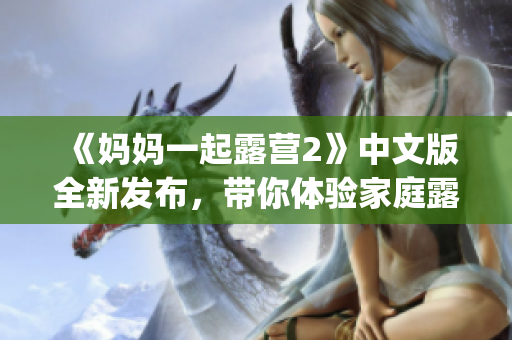 《妈妈一起露营2》中文版全新发布，带你体验家庭露营乐趣(1)