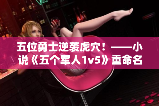 五位勇士逆袭虎穴！——小说《五个军人1v5》重命名