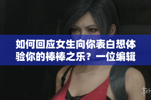 如何回应女生向你表白想体验你的棒棒之乐？一位编辑的建议