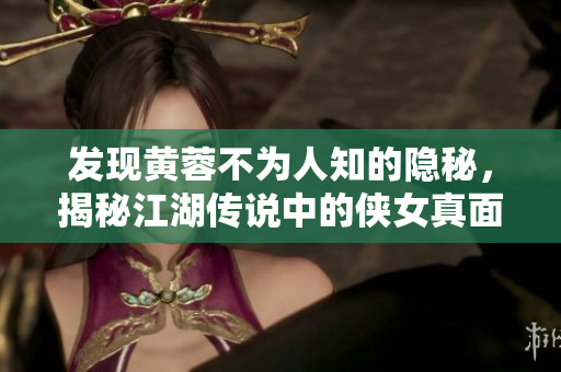 发现黄蓉不为人知的隐秘，揭秘江湖传说中的侠女真面目