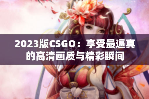 2023版CSGO：享受最逼真的高清画质与精彩瞬间