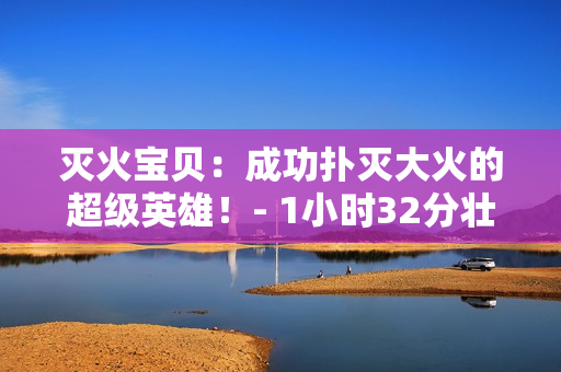 灭火宝贝：成功扑灭大火的超级英雄！- 1小时32分壮举