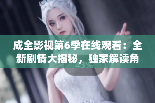 成全影视第6季在线观看：全新剧情大揭秘，独家解读角色命运变迁(1)