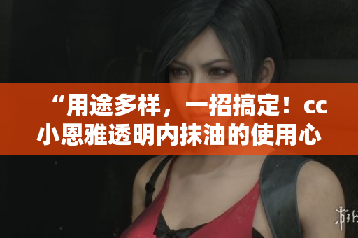 “用途多样，一招搞定！cc小恩雅透明内抹油的使用心得分享”