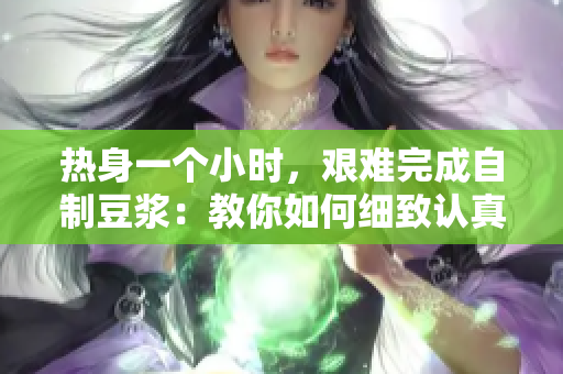 热身一个小时，艰难完成自制豆浆：教你如何细致认真地追求健康！