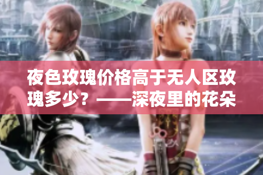 夜色玫瑰价格高于无人区玫瑰多少？——深夜里的花朵金贵不贵？