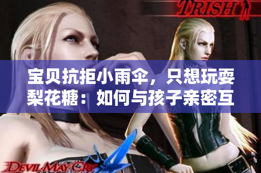 宝贝抗拒小雨伞，只想玩耍梨花糖：如何与孩子亲密互动？