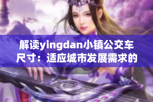 解读yingdan小镇公交车尺寸：适应城市发展需求的智慧交通选择