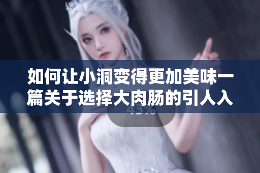 如何让小洞变得更加美味一篇关于选择大肉肠的引人入胜的文章