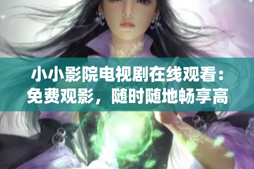 小小影院电视剧在线观看：免费观影，随时随地畅享高清剧集(1)