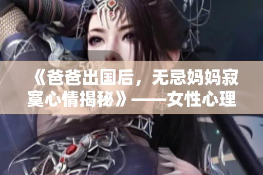 《爸爸出国后，无忌妈妈寂寞心情揭秘》——女性心理剖析