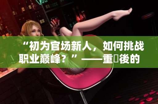 “初为官场新人，如何挑战职业巅峰？”——重寫後的標題。
