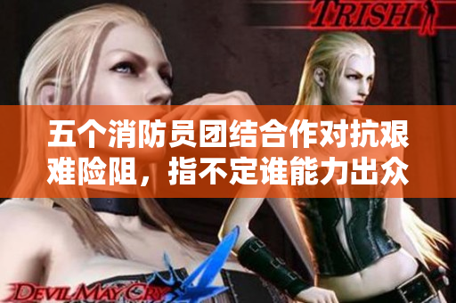 五个消防员团结合作对抗艰难险阻，指不定谁能力出众？