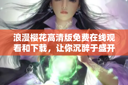 浪漫樱花高清版免费在线观看和下载，让你沉醉于盛开的美丽花海