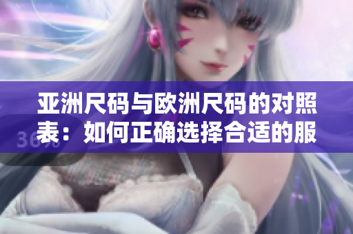 亚洲尺码与欧洲尺码的对照表：如何正确选择合适的服装尺码