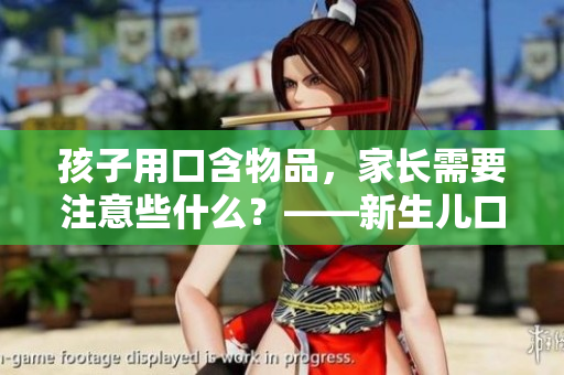 孩子用口含物品，家长需要注意些什么？——新生儿口腔发育及口腔保健
