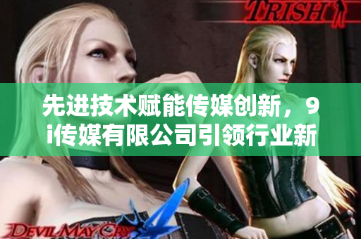 先进技术赋能传媒创新，9i传媒有限公司引领行业新格局