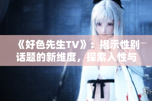 《好色先生TV》：揭示性别话题的新维度，探索人性与欲望的深层秘密