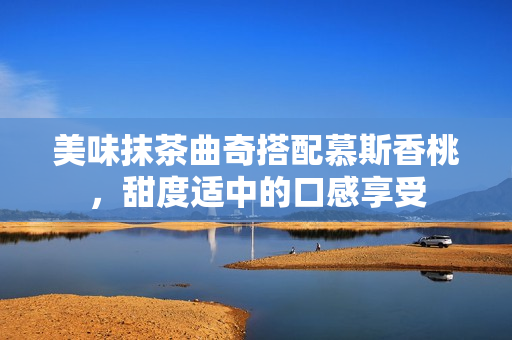 美味抹茶曲奇搭配慕斯香桃，甜度适中的口感享受