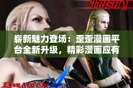 崭新魅力登场：歪歪漫画平台全新升级，精彩漫画应有尽有