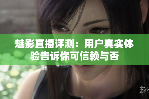 魅影直播评测：用户真实体验告诉你可信赖与否