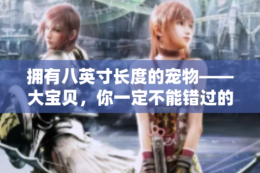 拥有八英寸长度的宠物——大宝贝，你一定不能错过的宠物养成经历