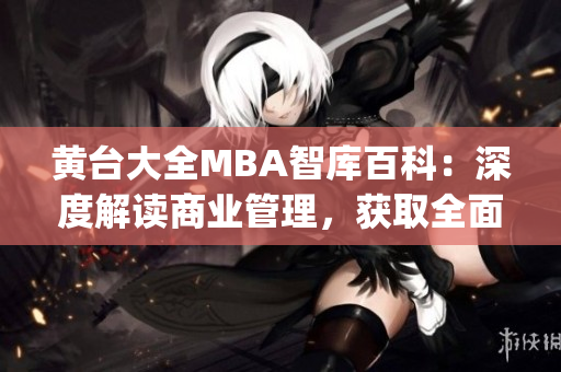 黄台大全MBA智库百科：深度解读商业管理，获取全面知识。(1)