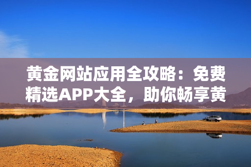黄金网站应用全攻略：免费精选APP大全，助你畅享黄金世界