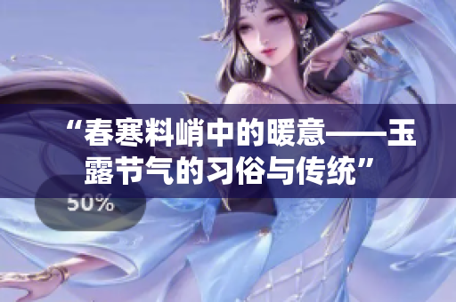 “春寒料峭中的暖意——玉露节气的习俗与传统”