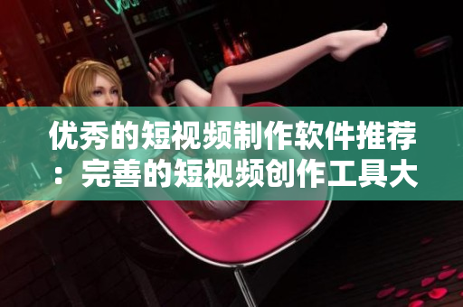 优秀的短视频制作软件推荐：完善的短视频创作工具大集锦