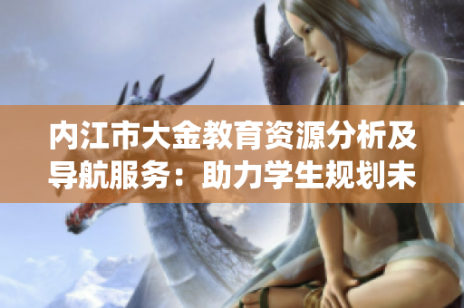 内江市大金教育资源分析及导航服务：助力学生规划未来教育之旅(1)