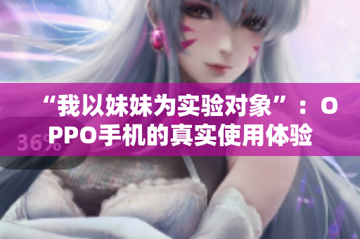 “我以妹妹为实验对象”：OPPO手机的真实使用体验