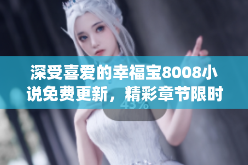 深受喜爱的幸福宝8008小说免费更新，精彩章节限时免费阅读(1)