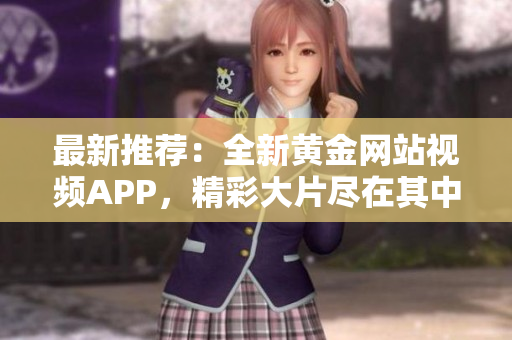 最新推荐：全新黄金网站视频APP，精彩大片尽在其中