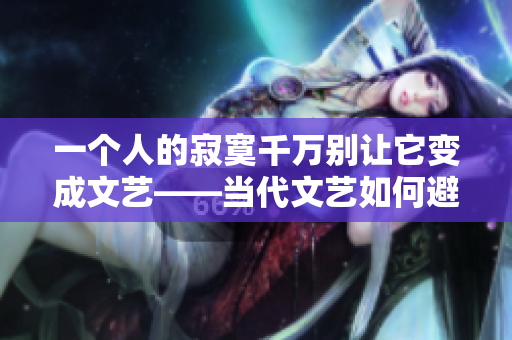 一个人的寂寞千万别让它变成文艺——当代文艺如何避免做作？