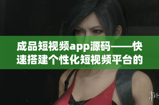 成品短视频app源码——快速搭建个性化短视频平台的最佳选择(1)