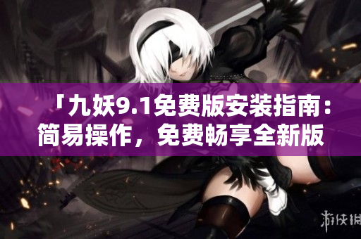 「九妖9.1免费版安装指南：简易操作，免费畅享全新版本！」