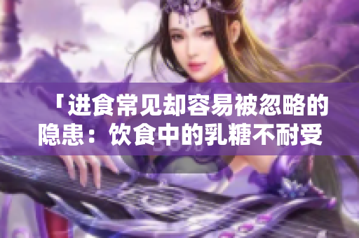 「进食常见却容易被忽略的隐患：饮食中的乳糖不耐受」